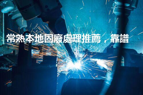 常熟本地固廢處理推薦，靠譜的都在這兒啦！